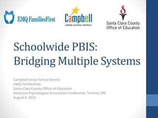 Schoolwide PBIS:
Bridging Multiple Systems
Campbell Union School District
EMQ FamiliesFirst
Santa Clara County Office of Education
American Psychological Association Conference, Toronto, ON
August 6, 2015
 