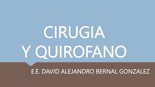 CIRUGIA
Y QUIROFANO
E.E. DAVID ALEJANDRO BERNAL GONZALEZ
 