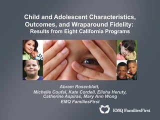 Child and Adolescent Characteristics,
Outcomes, and Wraparound Fidelity:
 Results from Eight California Programs




               Abram Rosenblatt,
   Michelle Coufal, Kate Cordell, Elisha Heruty,
       Catherine Aspiras, Mary Ann Wong
               EMQ FamiliesFirst
 