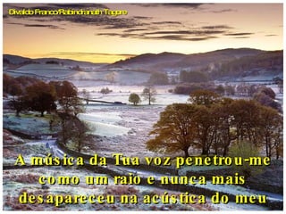 A música da Tua voz penetrou-me como um raio e nunca mais desapareceu na acústica do meu ser.    Divaldo Franco/Rabindranath Tagore 