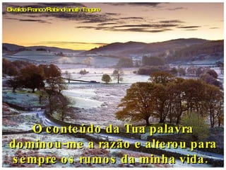 O conteúdo da Tua palavra dominou-me a razão e alterou para sempre os rumos da minha vida.     Divaldo Franco/Rabindranath Tagore 