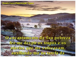O encantamento da Tua pobreza fez-me despir os trapos e os atavios que me sufocavam, auxiliando-me na tarefa da libertação.     Divaldo Franco/Rabindranath Tagore 