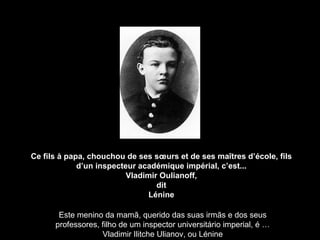 Ce fils à papa, chouchou de ses sœurs et de ses ma îtres d’école, fils d’un inspecteur académique impérial , c’est... Vladimir Oulianoff, dit Lénine Este menino da mamã, querido das suas irmãs e dos seus professores, filho de um inspector universitário imperial, é … Vladimir Ilitche Ulianov, ou Lénine 