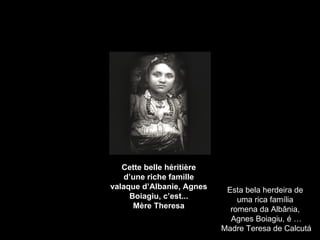 Cette belle héritière d’une riche famille valaque d’Albanie, Agnes Boiagiu, c’est... Mère Theresa Esta bela herdeira de  uma rica família  romena da Albânia,  Agnes Boiagiu, é … Madre Teresa de Calcutá 
