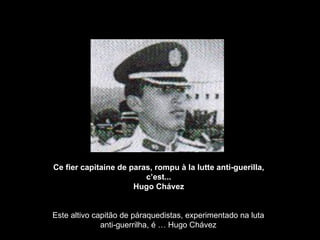 Ce fier capitaine de paras, rompu à la lutte anti-guerilla, c’est... Hugo Chávez Este altivo capitão de páraquedistas, experimentado na luta anti-guerrilha, é … Hugo Chávez 