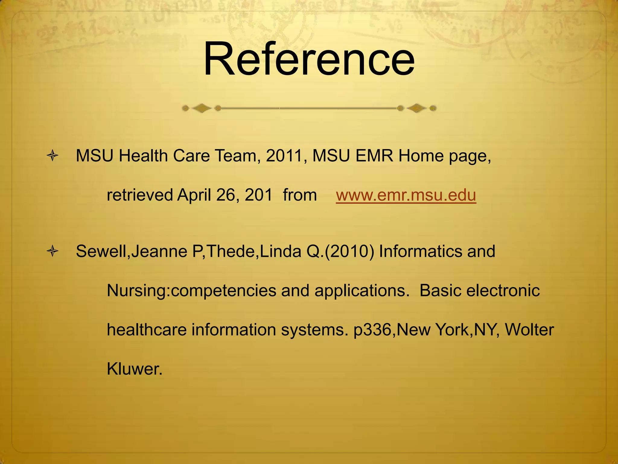 ReferenceMSU Health Care Team, 2011, MSU EMR Home page, retrieved April 26, 201 from www.emr.msu.eduSewell,Jeanne P,Thede,Linda Q.(2010) Informatics and Nursing:competenciesand applications. Basic electronic healthcare information systems. p336,New York,NY, Wolter Kluwer.