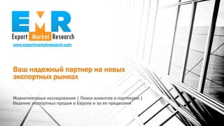 www.exportmarketresearch.com
Ваш надежный партнер на новых
экспортных рынках
Маркетинговые исследования | Поиск клиентов и партнеров |
Ведение экспортных продаж в Европе и за ее пределами
 