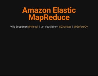 Amazon Elastic
MapReduce
Ville Seppänen | Jari Voutilainen |@Vilsepi @Zharktas @GoforeOy
 
