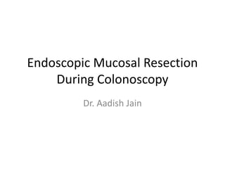 Endoscopic Mucosal Resection
During Colonoscopy
Dr. Aadish Jain
 