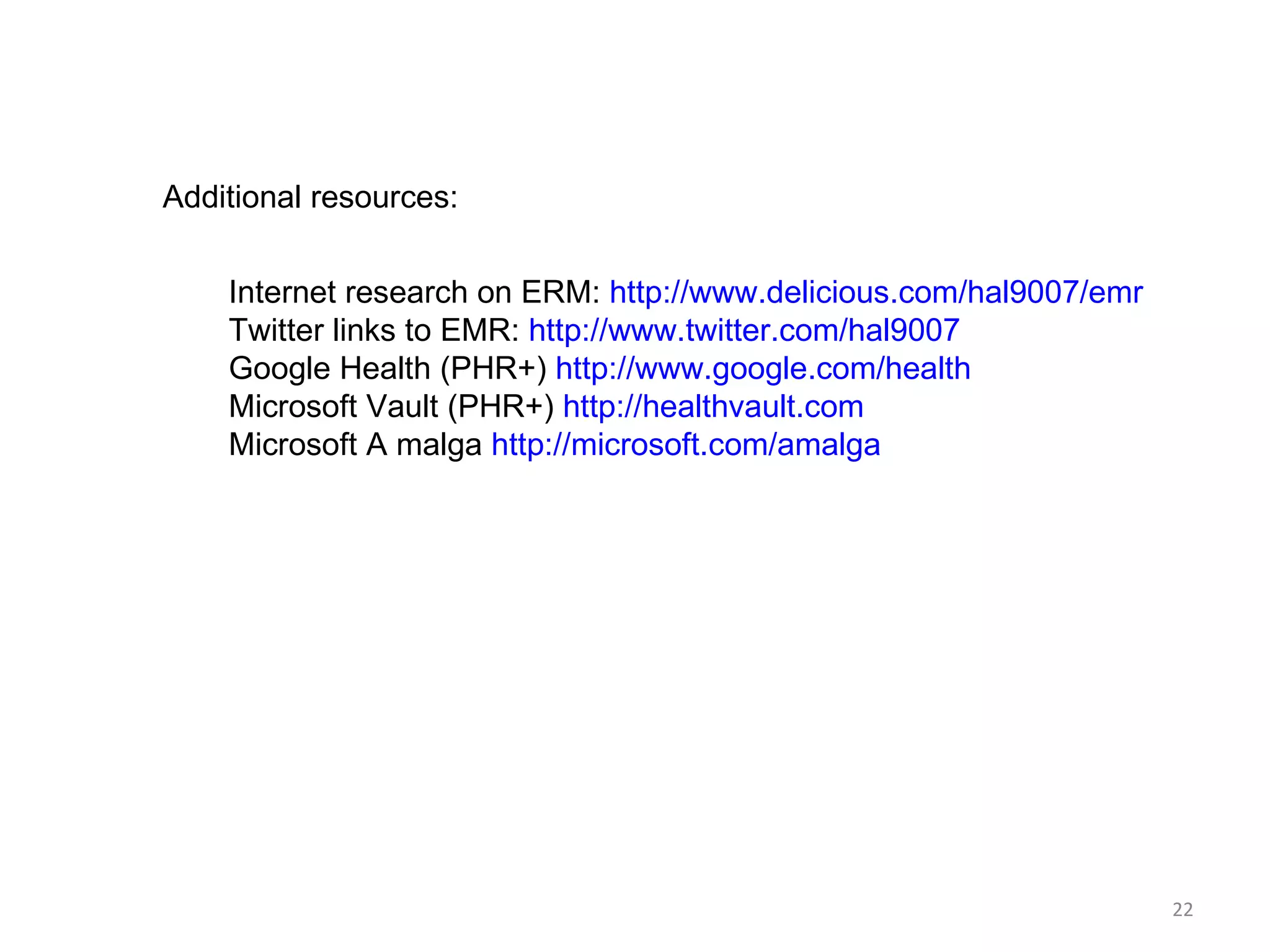 Additional resources: Internet research on ERM:  http://www.delicious.com/hal9007/emr Twitter links to EMR:  http://www.twitter.com/hal9007 Google Health (PHR+)  http://www.google.com/health   Microsoft Vault (PHR+)  http://healthvault.com Microsoft A malga  http://microsoft.com/amalga   