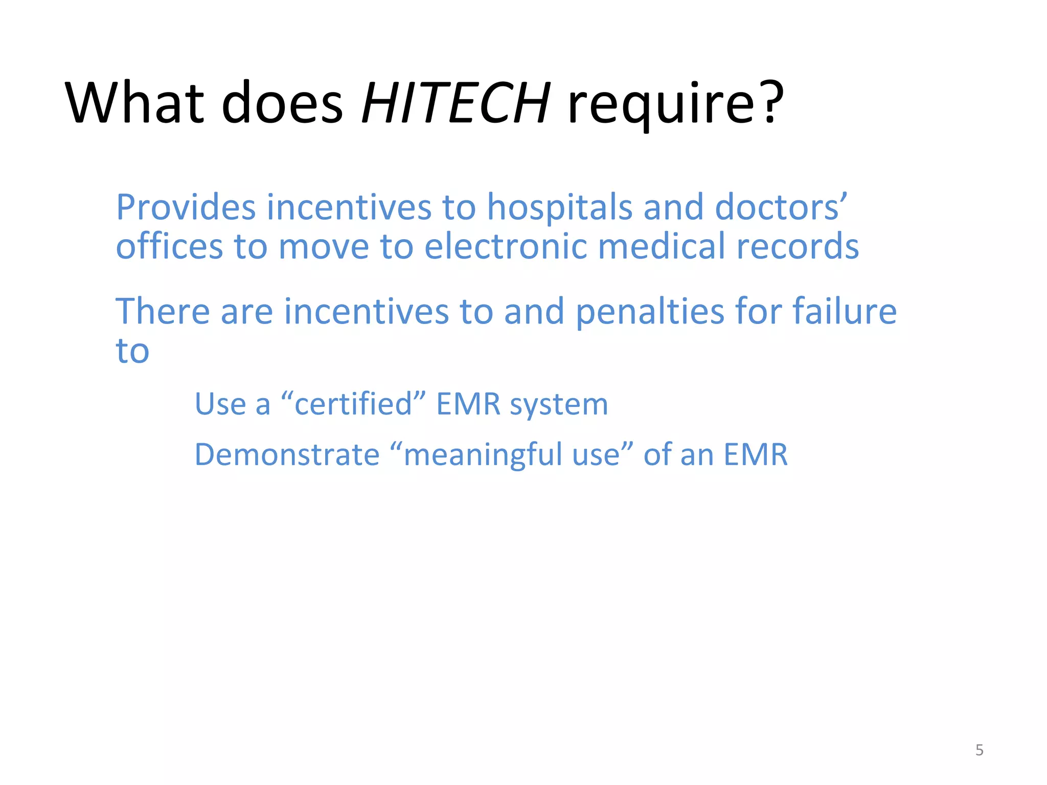 What does  HITECH  require? Provides incentives to hospitals and doctors’ offices to move to electronic medical records There are incentives to and penalties for failure to  Use a “certified” EMR system Demonstrate “meaningful use” of an EMR 