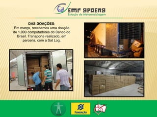 DAS DOAÇÕES:
Em março, recebemos uma doação
de 1.000 computadores do Banco do
Brasil. Transporte realizado, em
parceria, com a Sat Log.
 