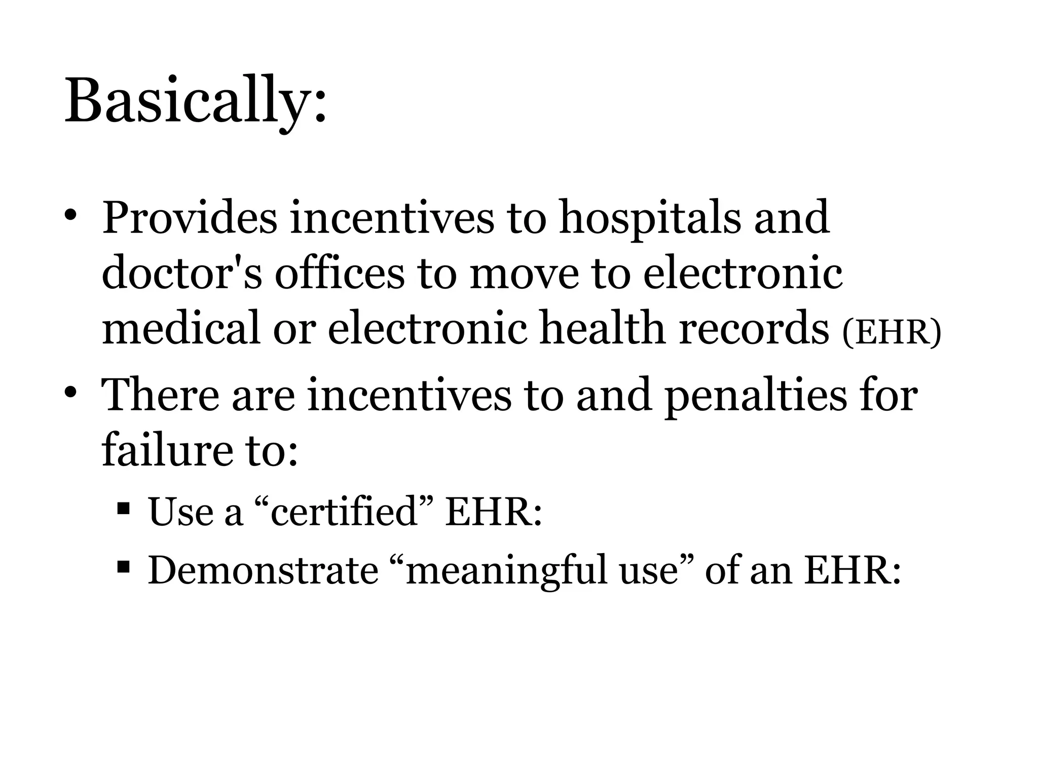 Basically: Provides incentives to hospitals and doctor's offices to move to electronic medical or electronic health records  (EHR) There are incentives to and penalties for failure to:  Use a “certified” EHR: Demonstrate “meaningful use” of an EHR:  