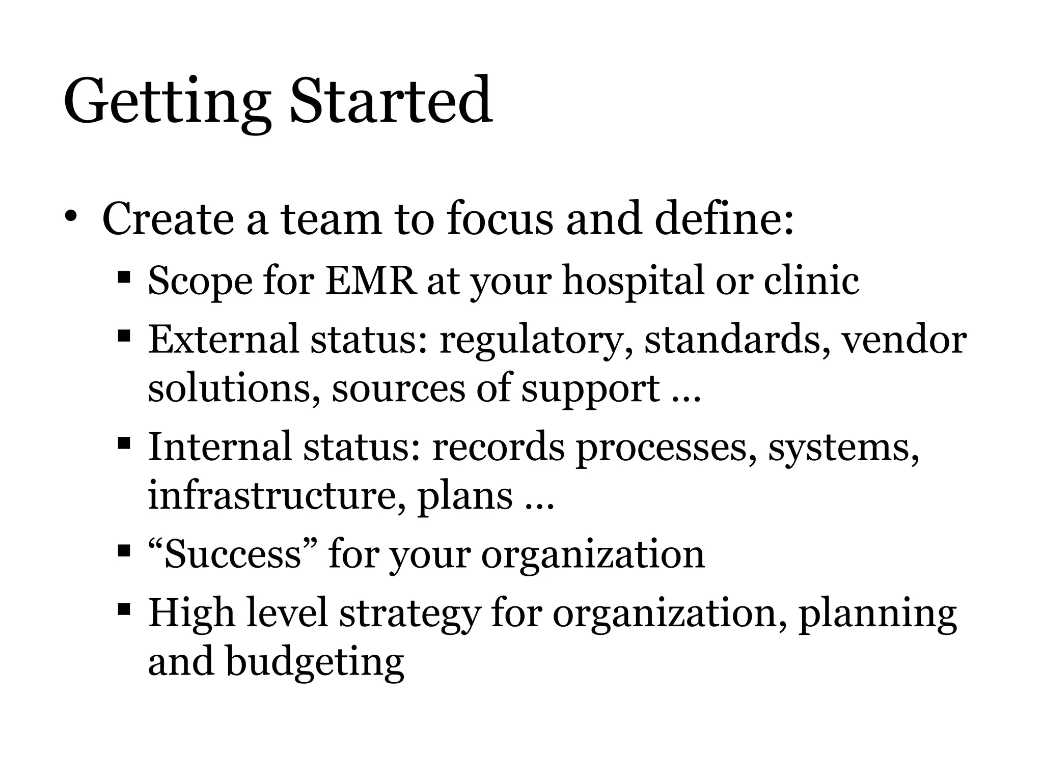 Getting Started Create a team to focus and define: Scope for EMR at your hospital or clinic External status: regulatory, standards, vendor solutions, sources of support … Internal status: records processes, systems, infrastructure, plans … “ Success” for your organization High level strategy for organization, planning and budgeting 