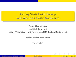 Getting Started with Hadoop
                      with Amazon’s Elastic MapReduce

                           Scott Hendrickson
                           scott@drskippy.net
          http://drskippy.net/projects/EMR-HadoopMeetup.pdf

                                    Boulder/Denver Hadoop Meetup


                                           8 July 2010




Scott Hendrickson (Hadoop Meetup)            EMR-Hadoop            8 July 2010   1 / 43
 