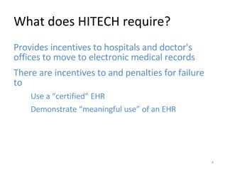 What does HITECH require? Provides incentives to hospitals and doctor's offices to move to electronic medical records There are incentives to and penalties for failure to  Use a “certified” EHR Demonstrate “meaningful use” of an EHR 