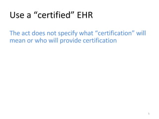 Use a “certified” EHR The act does not specify what “certification” will mean or who will provide certification 