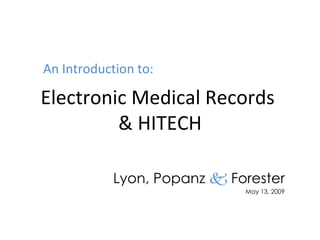 Electronic Medical Records  & HITECH Lyon, Popanz     Forester May 13, 2009 An Introduction to: 