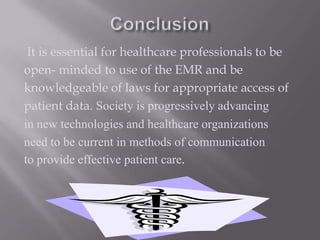 Conclusion It is essential for healthcare professionals to beopen- minded to use of the EMR and beknowledgeable of laws for appropriate access ofpatient data. Society is progressively advancingin new technologies and healthcare organizationsneed to be current in methods of communicationto provide effective patient care. 