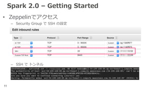 11
Spark 2.0 – Getting Started
• Zeppelinでアクセス
– Security Group で SSH の設定
– SSH で トンネル
 