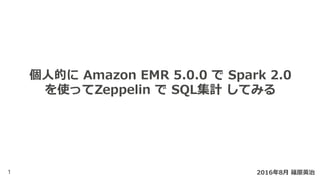 1
個⼈的に Amazon EMR 5.0.0 で Spark 2.0
を使ってZeppelin で SQL集計 してみる
2016年8⽉ 篠原英治
 