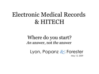 Electronic Medical Records  & HITECH Lyon, Popanz     Forester May 12, 2009 Where do you start? An  answer, not  the  answer  
