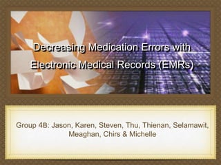 Decreasing Medication Errors with
    Electronic Medical Records (EMRs)




Group 4B: Jason, Karen, Steven, Thu, Thienan, Selamawit,
              Meaghan, Chirs & Michelle
 
