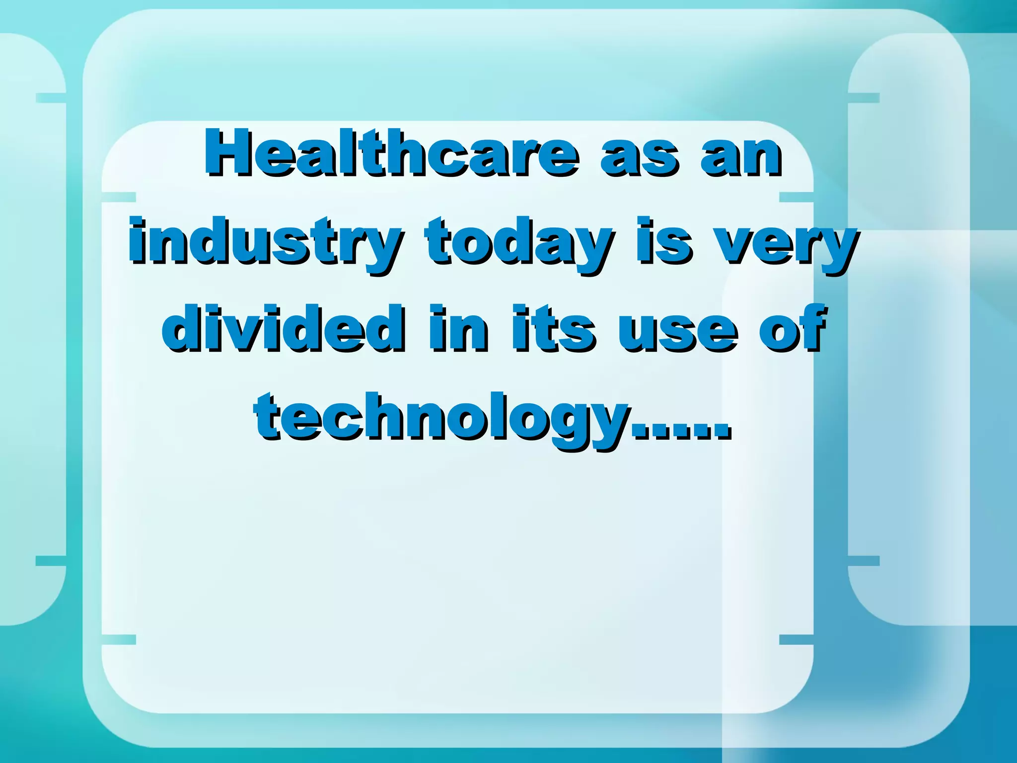 Healthcare as an industry today is very divided in its use of technology..... 