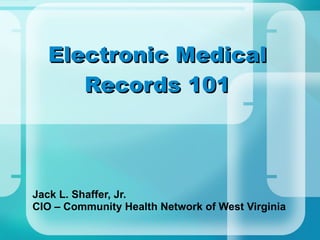 Electronic Medical Records 101 Jack L. Shaffer, Jr. CIO – Community Health Network of West Virginia 