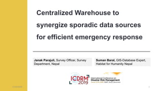Centralized Warehouse to
synergize sporadic data sources
for efficient emergency response
Janak Parajuli, Survey Officer, Survey
Department, Nepal
Suman Baral, GIS-Database Expert,
Habitat for Humanity Nepal
11/25/2019 1
 