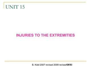 B. Kidd 2007 revised 2009 revised 20101013
UNIT 15
INJURIES TO THE EXTREMITIES
 