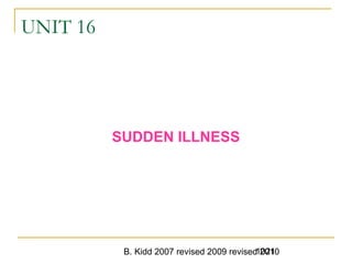 B. Kidd 2007 revised 2009 revised 20101021
UNIT 16
SUDDEN ILLNESS
 
