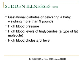 B. Kidd 2007 revised 2009 revised 20101044
SUDDEN ILLNESSES CONT
 Gestational diabetes or delivering a baby
weighing more than 9 pounds
 High blood pressure
 High blood levels of triglycerides (a type of fat
molecule)
 High blood cholesterol level
 