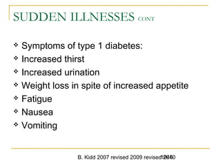 B. Kidd 2007 revised 2009 revised 20101046
SUDDEN ILLNESSES CONT
 Symptoms of type 1 diabetes:
 Increased thirst
 Increased urination
 Weight loss in spite of increased appetite
 Fatigue
 Nausea
 Vomiting
 