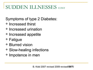 B. Kidd 2007 revised 2009 revised 20101047
SUDDEN ILLNESSES CONT
Symptoms of type 2 Diabetes:
 Increased thirst
 Increased urination
 Increased appetite
 Fatigue
 Blurred vision
 Slow-healing infections
 Impotence in men
 