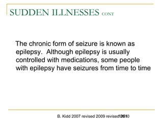 B. Kidd 2007 revised 2009 revised 20101061
SUDDEN ILLNESSES CONT
The chronic form of seizure is known as
epilepsy. Although epilepsy is usually
controlled with medications, some people
with epilepsy have seizures from time to time
 