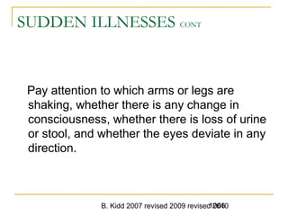 B. Kidd 2007 revised 2009 revised 20101066
SUDDEN ILLNESSES CONT
Pay attention to which arms or legs are
shaking, whether there is any change in
consciousness, whether there is loss of urine
or stool, and whether the eyes deviate in any
direction.
 