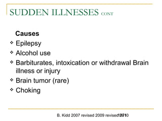 B. Kidd 2007 revised 2009 revised 20101071
SUDDEN ILLNESSES CONT
Causes
 Epilepsy
 Alcohol use
 Barbiturates, intoxication or withdrawal Brain
illness or injury
 Brain tumor (rare)
 Choking
 