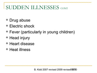 B. Kidd 2007 revised 2009 revised 20101072
SUDDEN ILLNESSES CONT
 Drug abuse
 Electric shock
 Fever (particularly in young children)
 Head injury
 Heart disease
 Heat illness
 