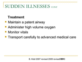 B. Kidd 2007 revised 2009 revised 20101081
SUDDEN ILLNESSES CONT
Treatment
 Maintain a patent airway
 Administer high volume oxygen
 Monitor vitals
 Transport carefully to advanced medical care
 