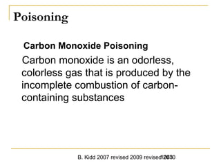 B. Kidd 2007 revised 2009 revised 20101083
Poisoning
Carbon Monoxide Poisoning
Carbon monoxide is an odorless,
colorless gas that is produced by the
incomplete combustion of carbon-
containing substances
 
