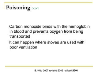 B. Kidd 2007 revised 2009 revised 20101086
Poisoning CONT
Carbon monoxide binds with the hemoglobin
in blood and prevents oxygen from being
transported
It can happen where stoves are used with
poor ventilation
 