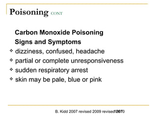 B. Kidd 2007 revised 2009 revised 20101087
Poisoning CONT
Carbon Monoxide Poisoning
Signs and Symptoms
 dizziness, confused, headache
 partial or complete unresponsiveness
 sudden respiratory arrest
 skin may be pale, blue or pink
 