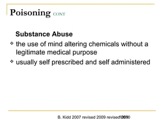 B. Kidd 2007 revised 2009 revised 20101089
Poisoning CONT
Substance Abuse
 the use of mind altering chemicals without a
legitimate medical purpose
 usually self prescribed and self administered
 