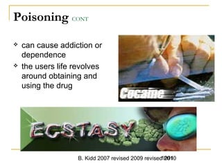 B. Kidd 2007 revised 2009 revised 20101091
Poisoning CONT
 can cause addiction or
dependence
 the users life revolves
around obtaining and
using the drug
 