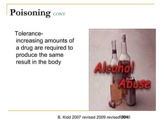B. Kidd 2007 revised 2009 revised 20101094
Poisoning CONT
Tolerance-
increasing amounts of
a drug are required to
produce the same
result in the body
 