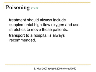 B. Kidd 2007 revised 2009 revised 20101119
Poisoning CONT
treatment should always include
supplemental high-flow oxygen and use
stretches to move these patients.
transport to a hospital is always
recommended.
 