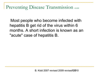 B. Kidd 2007 revised 2009 revised 2010113
Preventing Disease Transmission cont
Most people who become infected with
hepatitis B get rid of the virus within 6
months. A short infection is known as an
"acute" case of hepatitis B.
 
