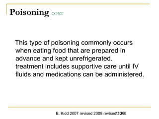 B. Kidd 2007 revised 2009 revised 20101136
Poisoning CONT
This type of poisoning commonly occurs
when eating food that are prepared in
advance and kept unrefrigerated.
treatment includes supportive care until IV
fluids and medications can be administered.
 
