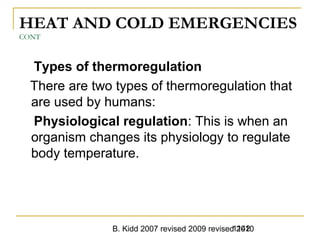 B. Kidd 2007 revised 2009 revised 20101142
HEAT AND COLD EMERGENCIES
CONT
Types of thermoregulation
There are two types of thermoregulation that
are used by humans:
Physiological regulation: This is when an
organism changes its physiology to regulate
body temperature.
 